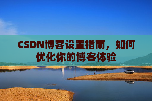 CSDN博客设置指南，如何优化你的博客体验